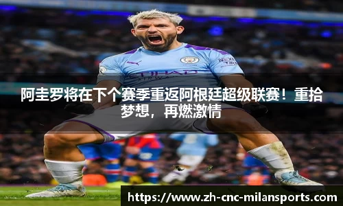 阿圭罗将在下个赛季重返阿根廷超级联赛！重拾梦想，再燃激情